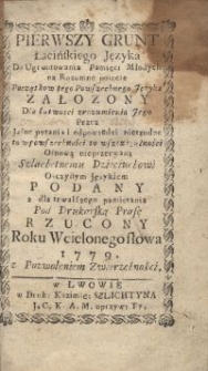 Pierwszy grunt łacińskiego języka do ugruntowania pamięci młodych na rozumne pojęcie początkow tego powszechnego języka załozony dla łatwości zrozumienia jego przez jasne pytania i odpowiedzi nietrudne [...]