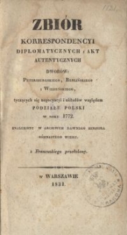 Zbiór korrespondencyi diplomatycznych i akt autentycznych dworów: Petersburskiego, Berlińskiego i Wiedeńskiego tyczących się negocyacyi i układów względem podziału Polski w roku 1772 znaleziony w archiwum dawnego ministra ośmnastego wieku z francuzkiego przełożony