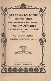 Sprawozdanie Dyrektora prywatnej średniej szkoły żeńskiej z programem gimnazyalnym w Krakowie za rok szkolny 1902/1903