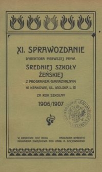 XI. Sprawozdanie Dyrektora Pierwszej prywatnej średniej Szkoły żeńskiej z programem gimnazyalnym w Krakowie, ulica Wolska L. 13 za rok szkolny 1906/7