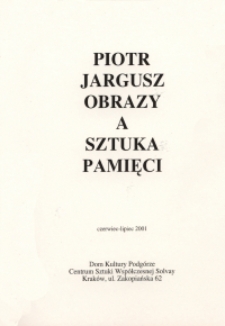 Piotr Jargusz : Obrazy a sztuka pamięci : czerwiec - lipiec 2001 : Dom Kultury Podgórze, Centrum Sztuki Współczesnej Solvay
