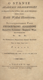 O stanie Akademii Krakowskiey od założenia jey w roku 1347, aż do teraźnieyszego czasu krótki wykład historyczny : nayjaśnieyszemu Panu Fryderykowi Augustowi Królowi Saskiemu, Xiążęciu Warszawskiemu &c. &c. &c. na posiedzeniu publicznem Szkoły Główney dnia 10. maja roku 1810 podany