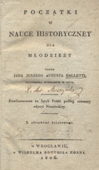 Początki w nauce historyczney dla młodzieży / przez Jana Jerzego Augusta Galletti ; przetłumaczone na Język Polski podług czwartey edycyi Niemieckiey