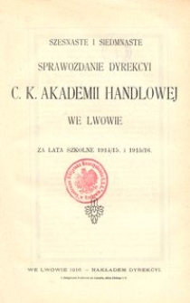 Szesnaste i Siedmnaste Sprawozdanie Dyrekcyi C. K. Akademii Handlowej we Lwowie za lata szkolne 1914/15 i 1915/16