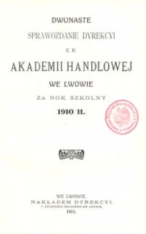 Dwunaste Sprawozdanie Dyrekcyi C. K. Akademii Handlowej we Lwowie za rok szkolny 1910/11