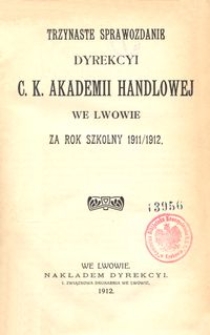 Trzynaste Sprawozdanie Dyrekcyi C. K. Akademii Handlowej we Lwowie za rok szkolny 1911/1912