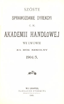 Szóste Sprawozdanie Dyrekcyi C. K. Akademii Handlowej we Lwowie za rok szkolny 1904/5