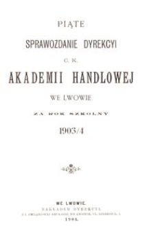 Piąte Sprawozdanie Dyrekcyi C. K. Akademii Handlowej we Lwowie za rok szkolny 1903/4