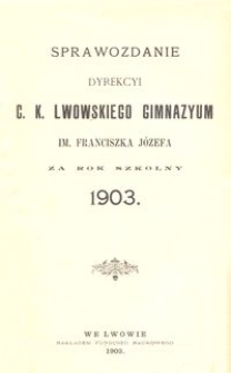 Sprawozdanie Dyrekcyi C. K. Lwowskiego Gimnazyum im. Franciszka Józefa za rok szkolny 1903