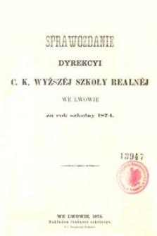 Sprawozdanie Dyrekcyi C. K. Wyższéj Szkoły Realnéj we Lwowie za rok szkolny 1874