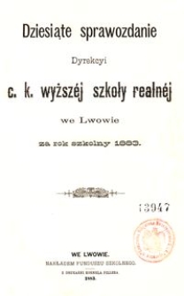 Dziesiąte Sprawozdanie Dyrekcyi C. K. Wyższéj Szkoły Realnéj we Lwowie za rok szkolny 1883