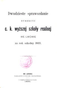 Dwudzieste Sprawozdanie Dyrekcyi C. K. Wyższej Szkoły Realnej we Lwowie za rok szkolny 1893