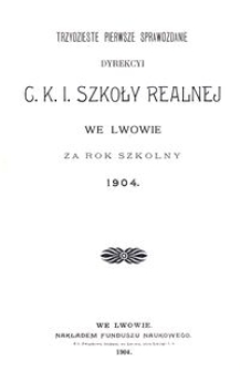 Trzydzieste Pierwsze Sprawozdanie Dyrekcyi C. K. I. Szkoły Realnej we Lwowie za rok szkolny 1904