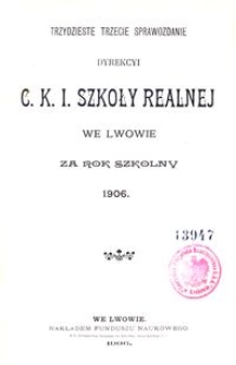 Trzydzieste Trzecie Sprawozdanie Dyrekcyi C. K. I. Szkoły Realnej we Lwowie za rok szkolny 1906