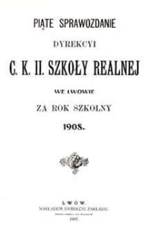 Piąte Sprawozdanie Dyrekcyi C. K. II. Szkoły Realnej we Lwowie za rok szkolny 1908