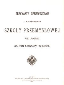 Trzynaste Sprawozdanie C. K. Państwowej Szkoły Przemysłowej we Lwowie za rok szkolny 1904/1905