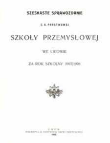 Szesnaste Sprawozdanie C. K. Państwowej Szkoły Przemysłowej we Lwowie za rok szkolny 1907/1908