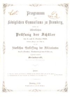 Programm des Königlichen Gymnasiums zu Bromberg, womit zur der öffentlichen Prüfung der Schüler den 4. und 5. October 1853, beidemal Morgens von 8 Uhr ab, und zur keierlichen Entlassung der Abiturienten den 5.October, Nachmittags von 3 Uhr an