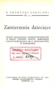 Zamierzenia dziecięce : próby realizacji przeprowadzone w szkole ćwiczeń Państw. Seminarjum Nauczycielskiego im. E. Orzeszkowej w Warszawie