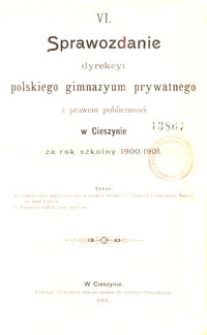 VI. Sprawozdanie dyrekcyi polskiego gimnazyum prywatnego z prawem publiczności w Cieszynie za rok szkolny 1900/1901