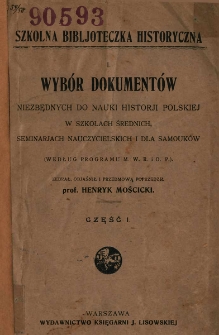 Wybór dokumentów niezbędnych do nauki historji polskiej w szkołach średnich, seminarjach nauczycielskich i dla samouków : [(według programu M. W. R. i O. P.)]. Cz. 1 / zebrał, objaśnił i przedm. poprzedził Henryk Mościcki
