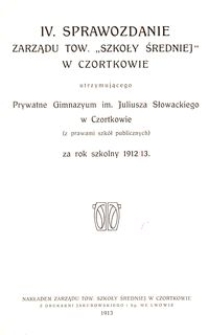 IV. Sprawozdanie Zarządu Tow. „Szkoły Średniej” w Czortkowie utrzymującego Prywatne Gimnazyum im. Juliusza Słowackiego w Czortkowie (z prawami szkół publicznych) za rok szkolny 1912/13