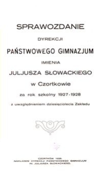 Sprawozdanie Dyrekcji Państwowego Gimnazjum imienia Juliusza Słowackiego w Czortkowie za rok szkolny 1927-1928 z uwzględnieniem dziesięciolecia Zakładu