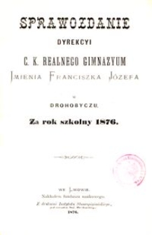 Sprawozdanie Dyrekcyi c. k. realnego gimnazyum imienia Franciszka Józefa w Drohobyczu za rok szkolny 1876