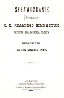 Sprawozdanie Dyrekcyi c. k. realnego gimnazyum imienia Franciszka Józefa w Drohobyczu za rok szkolny 1877