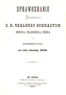Sprawozdanie Dyrekcyi c. k. realnego gimnazyum imienia Franciszka Józefa w Drohobyczu za rok szkolny 1878