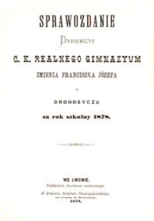 Sprawozdanie Dyrekcyi c. k. realnego gimnazyum imienia Franciszka Józefa w Drohobyczu za rok szkolny 1878