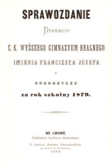 Sprawozdanie Dyrekcyi c. k. wyższego gimnazyum realnego imienia Franciszka Józefa w Drohobyczu za rok szkolny 1879