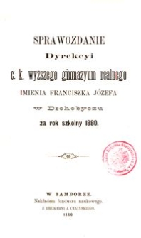 Sprawozdanie Dyrekcyi c. k. wyższego gimnazyum realnego imienia Franciszka Józefa w Drohobyczu za rok szkolny 1880