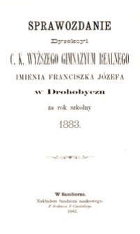 Sprawozdanie Dyrekcyi c. k. wyższego gimnazyum realnego imienia Franciszka Józefa w Drohobyczu za rok szkolny 1883