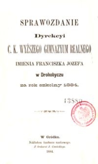 Sprawozdanie Dyrekcyi c. k. wyższego gimnazyum realnego imienia Franciszka Józefa w Drohobyczu za rok szkolny 1884