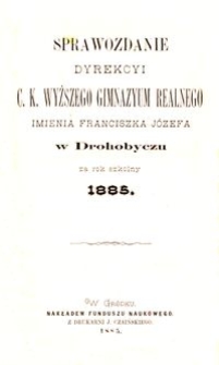 Sprawozdanie Dyrekcyi c. k. wyższego gimnazyum realnego imienia Franciszka Józefa w Drohobyczu za rok szkolny 1885