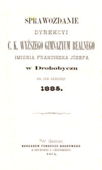 Sprawozdanie Dyrekcyi c. k. wyższego gimnazyum realnego imienia Franciszka Józefa w Drohobyczu za rok szkolny 1885