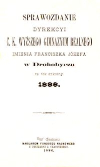Sprawozdanie Dyrekcyi c. k. wyższego gimnazyum realnego imienia Franciszka Józefa w Drohobyczu za rok szkolny 1886