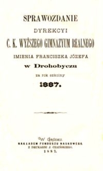 Sprawozdanie Dyrekcyi c. k. wyższego gimnazyum realnego imienia Franciszka Józefa w Drohobyczu za rok szkolny 1887