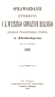 Sprawozdanie Dyrekcyi c. k. wyższego gimnazyum realnego imienia Franciszka Józefa w Drohobyczu za rok szkolny 1888