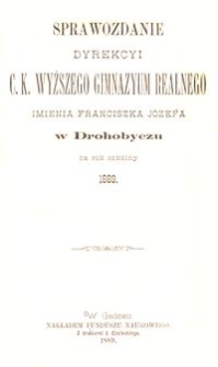 Sprawozdanie Dyrekcyi c. k. wyższego gimnazyum realnego imienia Franciszka Józefa w Drohobyczu za rok szkolny 1889