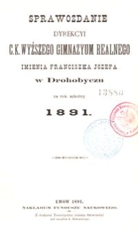 Sprawozdanie Dyrekcyi c. k. wyższego gimnazyum realnego imienia Franciszka Józefa w Drohobyczu za rok szkolny 1891
