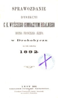 Sprawozdanie Dyrekcyi c. k. wyższego gimnazyum realnego imienia Franciszka Józefa w Drohobyczu za rok szkolny 1892