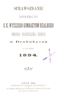 Sprawozdanie Dyrekcyi c. k. wyższego gimnazyum realnego imienia Franciszka Józefa w Drohobyczu za rok szkolny 1894