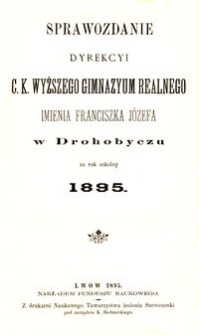 Sprawozdanie Dyrekcyi c. k. wyższego gimnazyum realnego imienia Franciszka Józefa w Drohobyczu za rok szkolny 1895