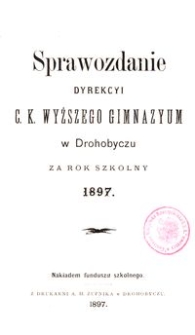 Sprawozdanie Dyrekcyi c. k. wyższego gimnazyum w Drohobyczu za rok szkolny 1897