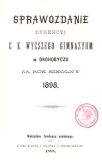 Sprawozdanie Dyrekcyi c. k. wyższego gimnazyum w Drohobyczu za rok szkolny 1898