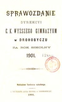 Sprawozdanie Dyrekcyi c. k. wyższego gimnazyum w Drohobyczu za rok szkolny 1901