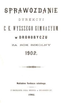Sprawozdanie Dyrekcyi c. k. wyższego gimnazyum w Drohobyczu za rok szkolny 1902