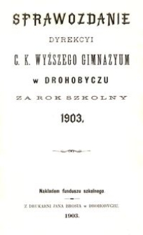 Sprawozdanie Dyrekcyi c. k. wyższego gimnazyum w Drohobyczu za rok szkolny 1903